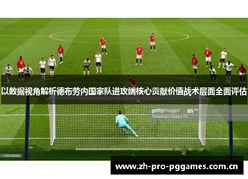 以数据视角解析德布劳内国家队进攻端核心贡献价值战术层面全面评估