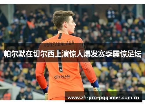 帕尔默在切尔西上演惊人爆发赛季震惊足坛